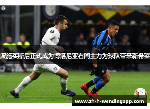 波施买断后正式成为博洛尼亚右闸主力为球队带来新希望 波施买断后正式成为博洛尼亚右闸主力为球队带来新希望