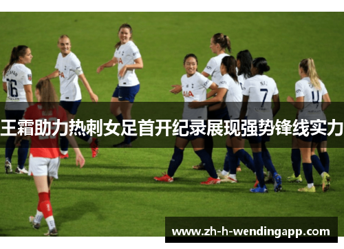 王霜助力热刺女足首开纪录展现强势锋线实力 王霜助力热刺女足首开纪录展现强势锋线实力
