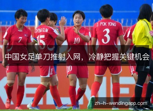 中国女足单刀推射入网，冷静把握关键机会