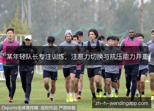 某年轻队长专注训练，注意力切换与抗压能力并重