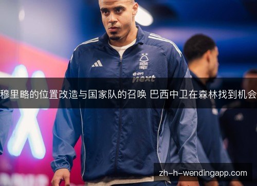 穆里略的位置改造与国家队的召唤 巴西中卫在森林找到机会 穆里略的位置改造与国家队的召唤 巴西中卫在森林找到机会